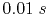 $ 0.01\;s$