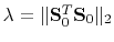 $ \lambda = \Arrowvert\mathbf{S}_0^T\mathbf{S}_0\Arrowvert_2$
