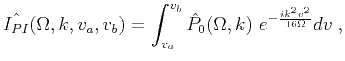 $\displaystyle \hat{I_{PI}}(\Omega,k,v_a,v_b) = \int_{v_a}^{v_b} \hat{P}_0(\Omega,k)\ e^{-\frac{i k^2 v^2 }{16\Omega}}dv\;,$