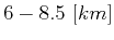 $ 6-8.5\ [km]$