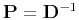 $\mathbf {P}=\mathbf {D}^{-1}$