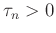 $\tau_n>0$