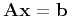 $\mathbf{Ax} = \mathbf{b}$