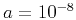 $ a=10^{-8}$