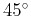$45^{\circ}$