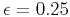 $ \epsilon=0.25$