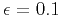 $ \epsilon=0.1$