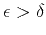 $ \epsilon > \delta$