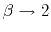 $ \beta\rightarrow 2$