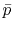 $ \bar{p}$