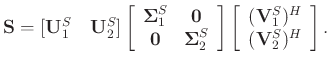 $\displaystyle \mathbf{S} = [\mathbf{U}_1^{S}\quad \mathbf{U}_2^{S}]\left[\begin...
...egin{array}{c}
(\mathbf{V}_1^{S})^H\\
(\mathbf{V}_2^{S})^H
\end{array}\right].$