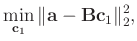 $\displaystyle \min_{\mathbf{c}_1}\Arrowvert \mathbf{a}-\mathbf{B} \mathbf{c}_1 \Arrowvert_2^2,$