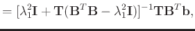 $\displaystyle = [\lambda_1^2\mathbf{I} + \mathbf{T}(\mathbf{B}^T\mathbf{B}-\lambda_1^2\mathbf{I})]^{-1}\mathbf{TB}^T\mathbf{b},$