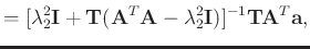 $\displaystyle = [\lambda_2^2\mathbf{I} + \mathbf{T}(\mathbf{A}^T\mathbf{A}-\lambda_2^2\mathbf{I})]^{-1}\mathbf{TA}^T\mathbf{a},$